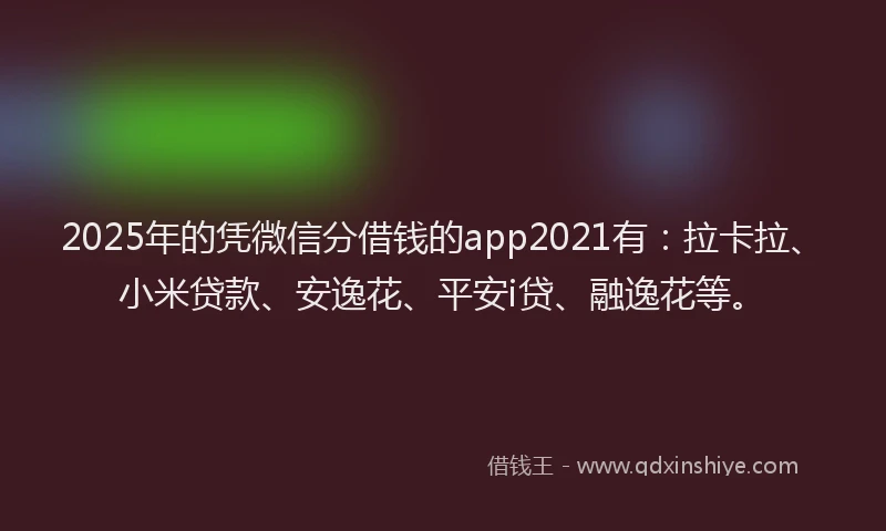 2025年的凭微信分借钱的app2021有：拉卡拉、小米贷款、安逸花、平安i贷、融逸花等。