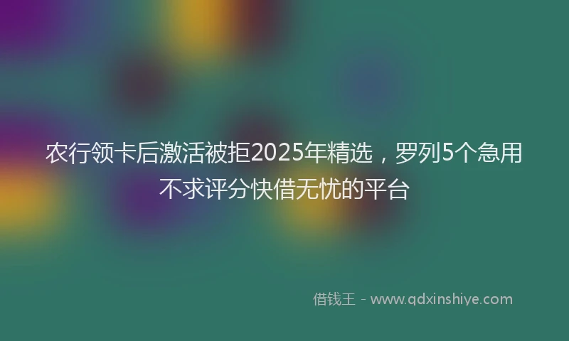 农行领卡后激活被拒2025年精选，罗列5个急用不求评分快借无忧的平台