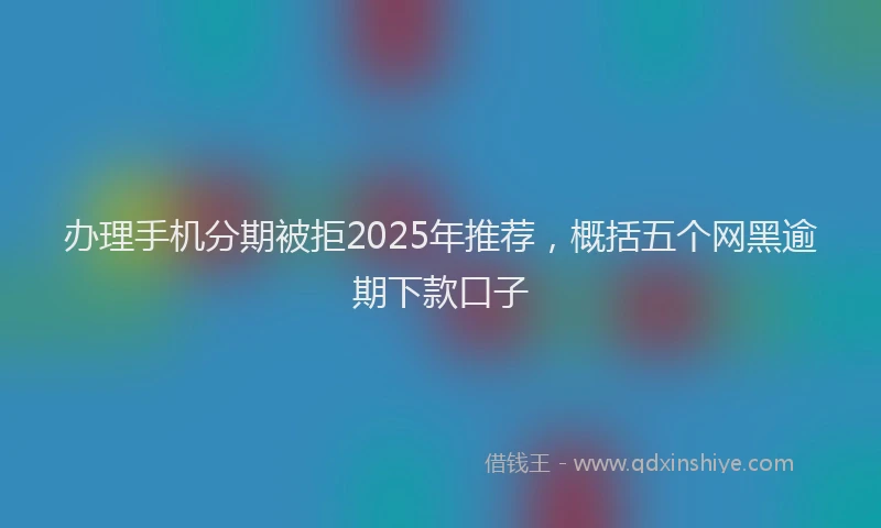 办理手机分期被拒2025年推荐，概括五个网黑逾期下款口子