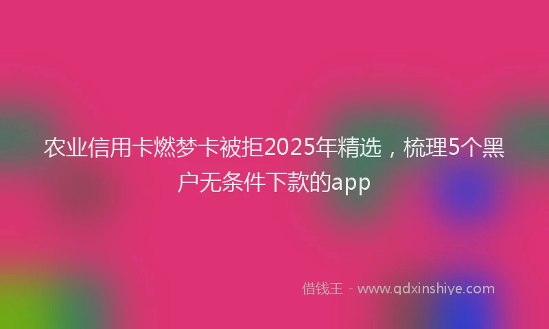 农业信用卡燃梦卡被拒2025年精选，梳理5个黑户无条件下款的app