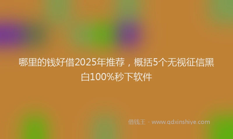 哪里的钱好借2025年推荐，概括5个无视征信黑白100%秒下软件