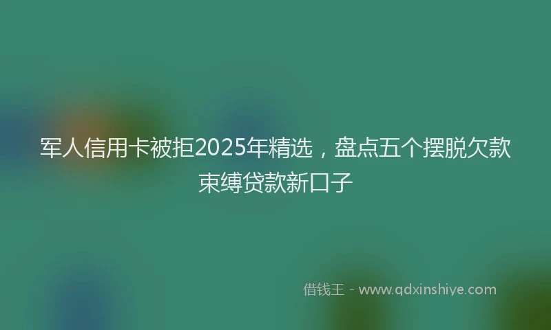 军人信用卡被拒2025年精选，盘点五个摆脱欠款束缚贷款新口子
