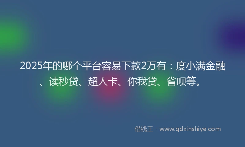 2025年的哪个平台容易下款2万有：度小满金融、读秒贷、超人卡、你我贷、省呗等。