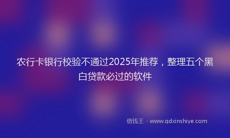 农行卡银行校验不通过2025年推荐，整理五个黑白贷款必过的软件