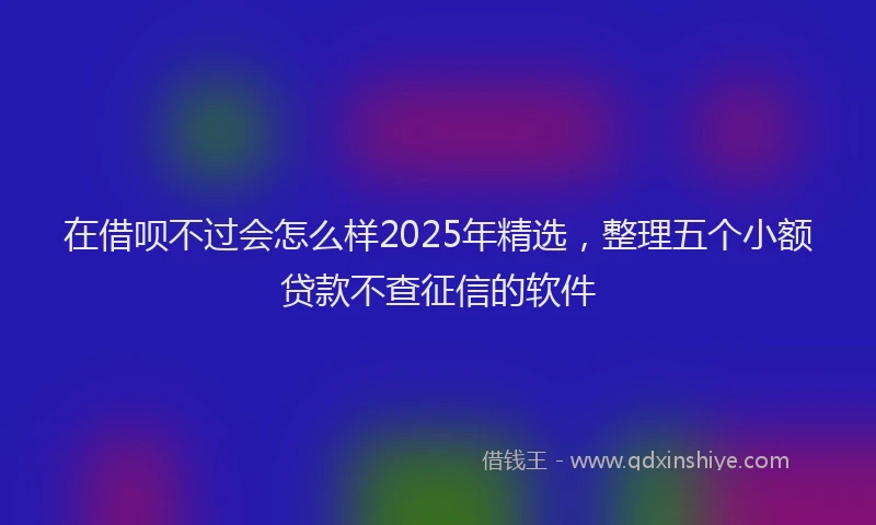 在借呗不过会怎么样2025年精选，整理五个小额贷款不查征信的软件