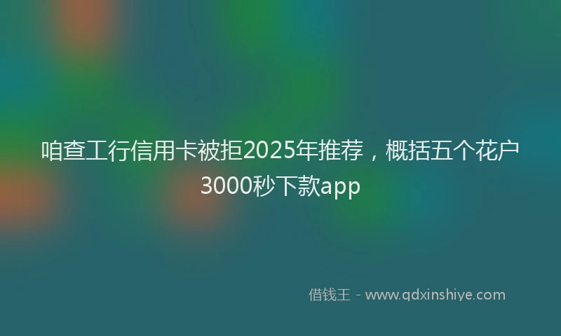 咱查工行信用卡被拒2025年推荐，概括五个花户3000秒下款app