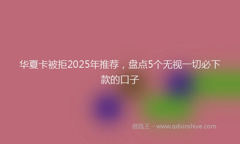 华夏卡被拒2025年推荐，盘点5个无视一切必下款的口子