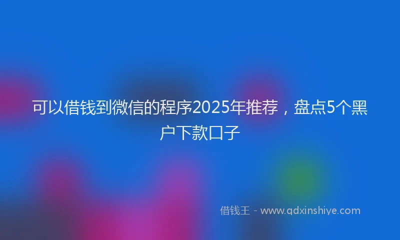 可以借钱到微信的程序2025年推荐，盘点5个黑户下款口子