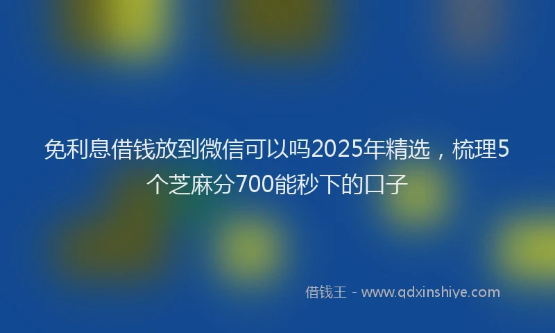 免利息借钱放到微信可以吗2025年精选，梳理5个芝麻分700能秒下的口子