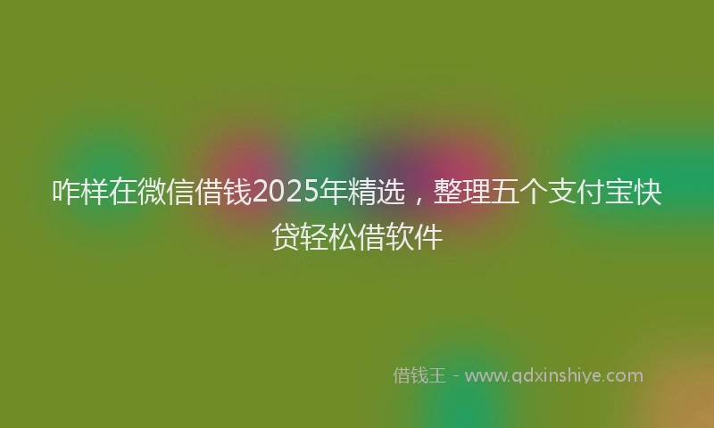 咋样在微信借钱2025年精选，整理五个支付宝快贷轻松借软件