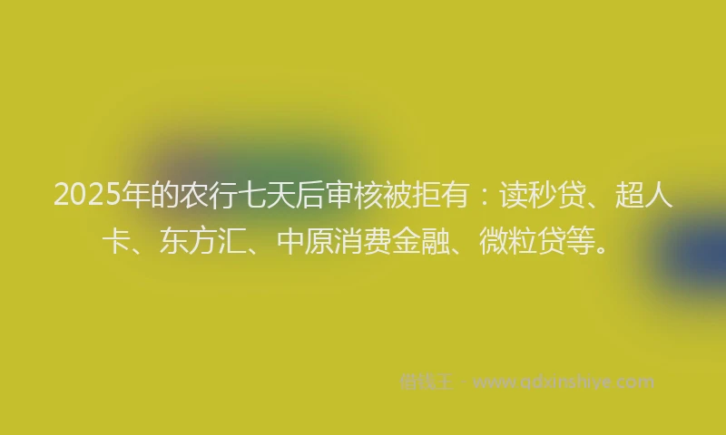 2025年的农行七天后审核被拒有：读秒贷、超人卡、东方汇、中原消费金融、微粒贷等。
