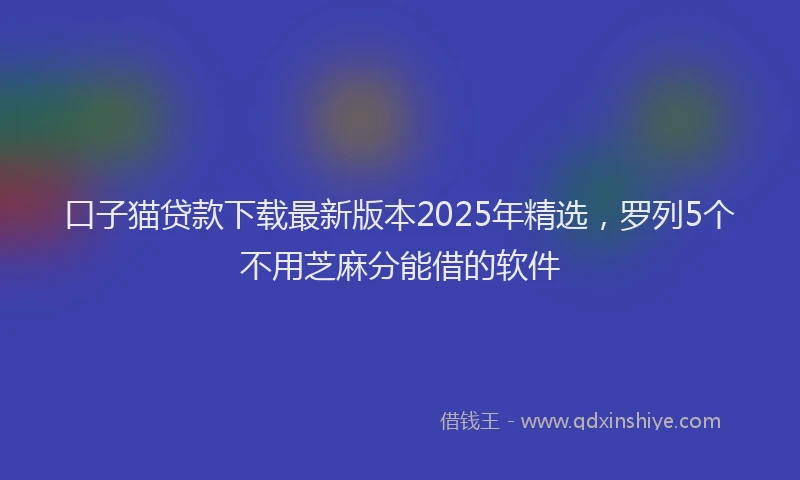 口子猫贷款下载最新版本2025年精选，罗列5个不用芝麻分能借的软件