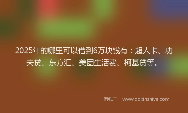 2025年的哪里可以借到6万块钱有：超人卡、功夫贷、东方汇、美团生活费、柯基贷等。