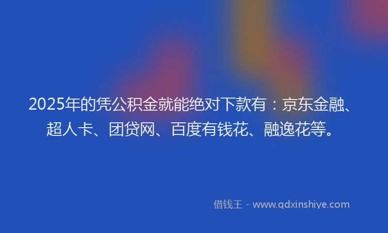 2025年的凭公积金就能绝对下款有：京东金融、超人卡、团贷网、百度有钱花、融逸花等。
