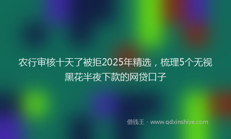 农行审核十天了被拒2025年精选，梳理5个无视黑花半夜下款的网贷口子