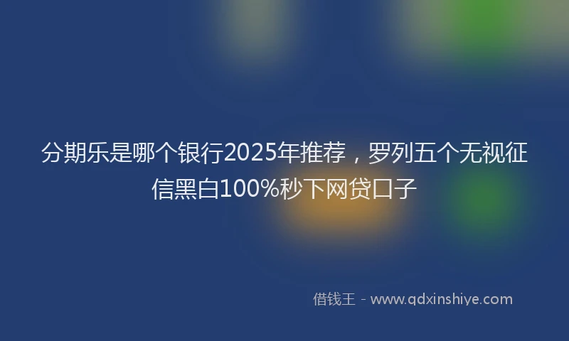 分期乐是哪个银行2025年推荐，罗列五个无视征信黑白100%秒下网贷口子