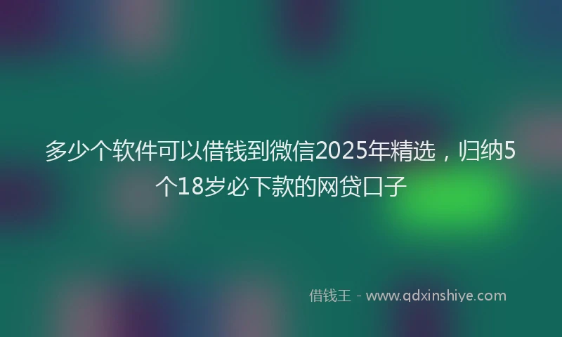 多少个软件可以借钱到微信2025年精选，归纳5个18岁必下款的网贷口子