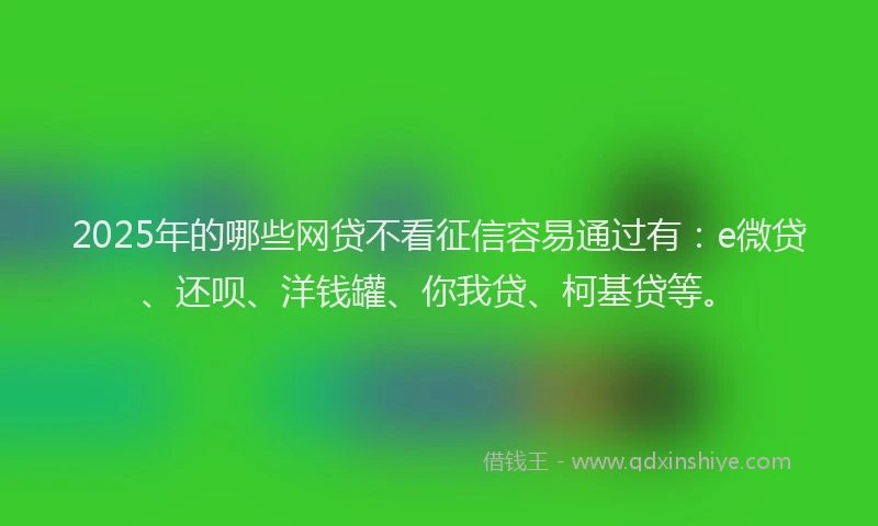 2025年的哪些网贷不看征信容易通过有：e微贷、还呗、洋钱罐、你我贷、柯基贷等。
