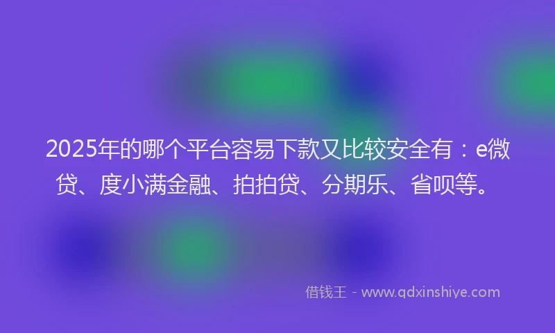 2025年的哪个平台容易下款又比较安全有：e微贷、度小满金融、拍拍贷、分期乐、省呗等。
