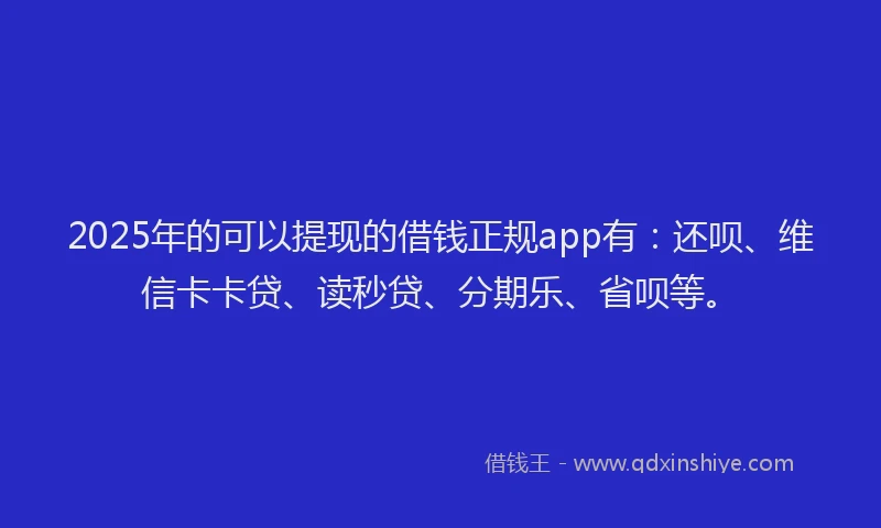 2025年的可以提现的借钱正规app有：还呗、维信卡卡贷、读秒贷、分期乐、省呗等。