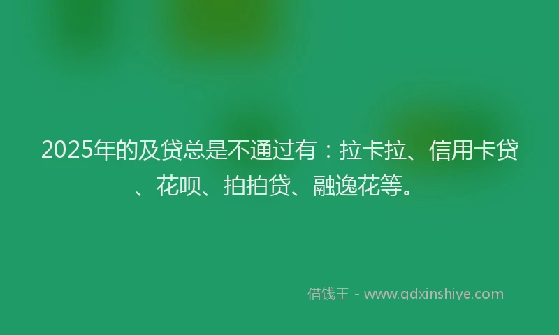 2025年的及贷总是不通过有：拉卡拉、信用卡贷、花呗、拍拍贷、融逸花等。