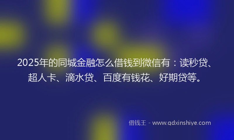 2025年的同城金融怎么借钱到微信有：读秒贷、超人卡、滴水贷、百度有钱花、好期贷等。