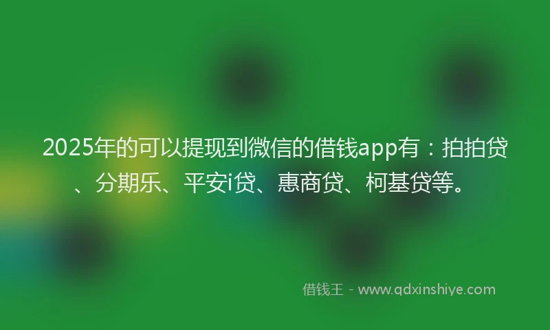 2025年的可以提现到微信的借钱app有：拍拍贷、分期乐、平安i贷、惠商贷、柯基贷等。
