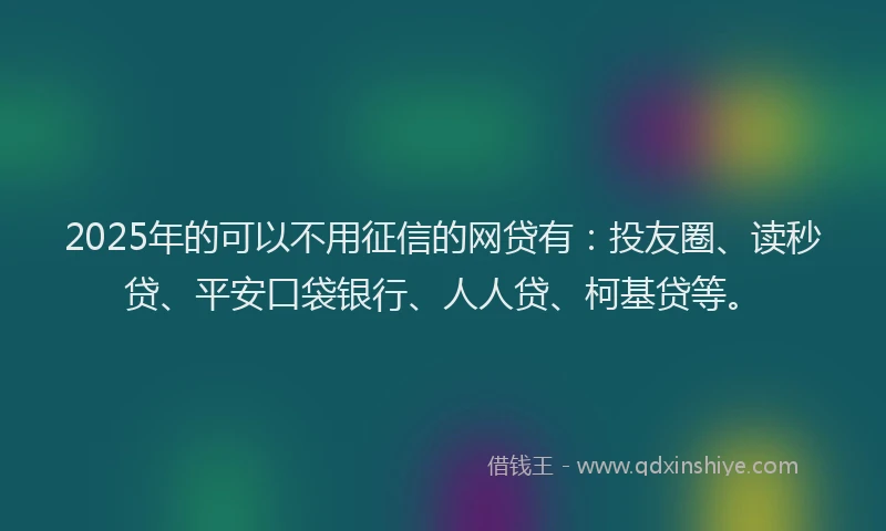 2025年的可以不用征信的网贷有：投友圈、读秒贷、平安口袋银行、人人贷、柯基贷等。