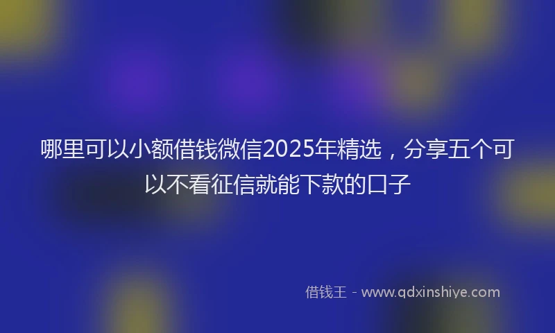 哪里可以小额借钱微信2025年精选，分享五个可以不看征信就能下款的口子