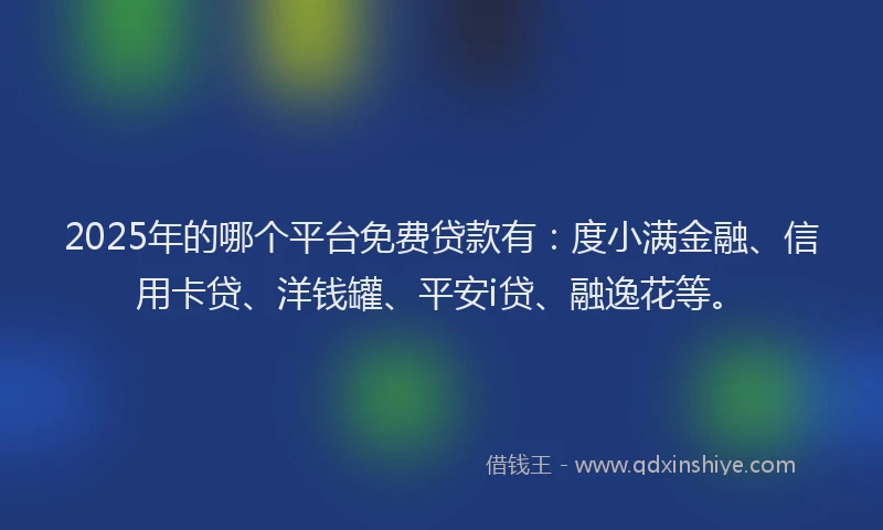 2025年的哪个平台免费贷款有：度小满金融、信用卡贷、洋钱罐、平安i贷、融逸花等。
