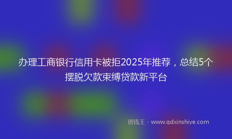 办理工商银行信用卡被拒2025年推荐，总结5个摆脱欠款束缚贷款新平台