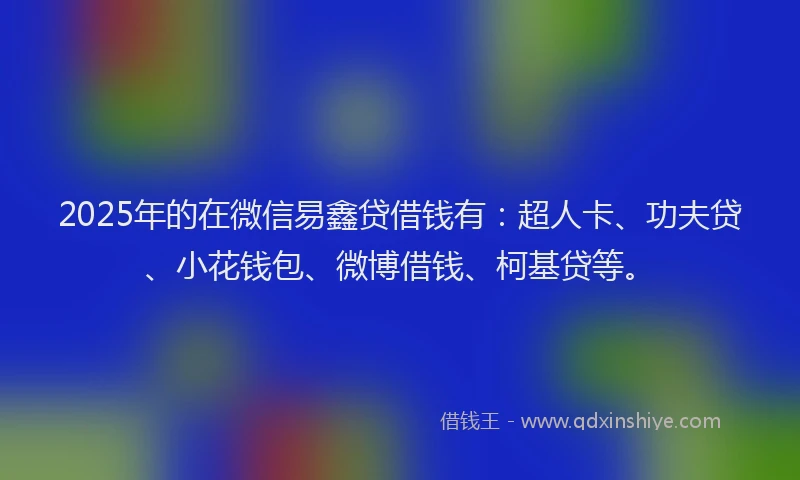2025年的在微信易鑫贷借钱有：超人卡、功夫贷、小花钱包、微博借钱、柯基贷等。