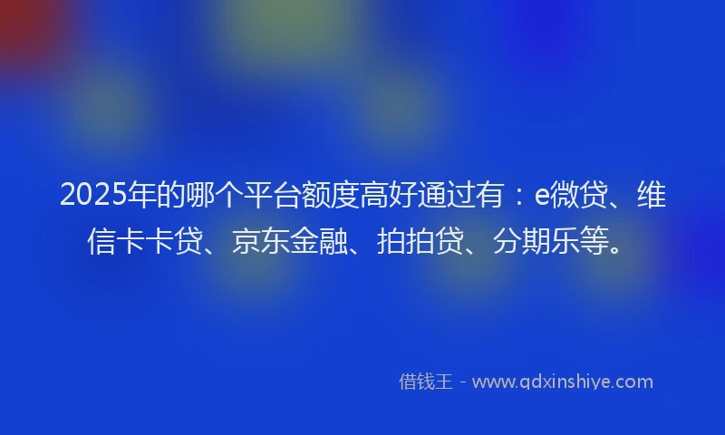 2025年的哪个平台额度高好通过有：e微贷、维信卡卡贷、京东金融、拍拍贷、分期乐等。