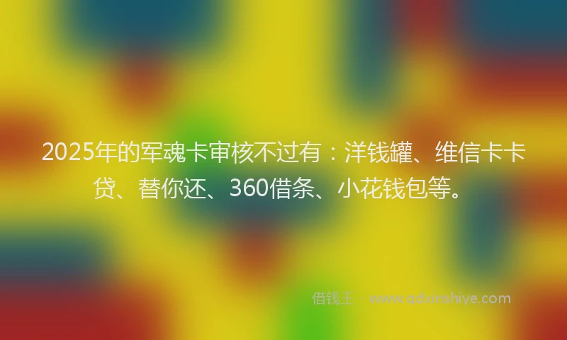 2025年的军魂卡审核不过有：洋钱罐、维信卡卡贷、替你还、360借条、小花钱包等。