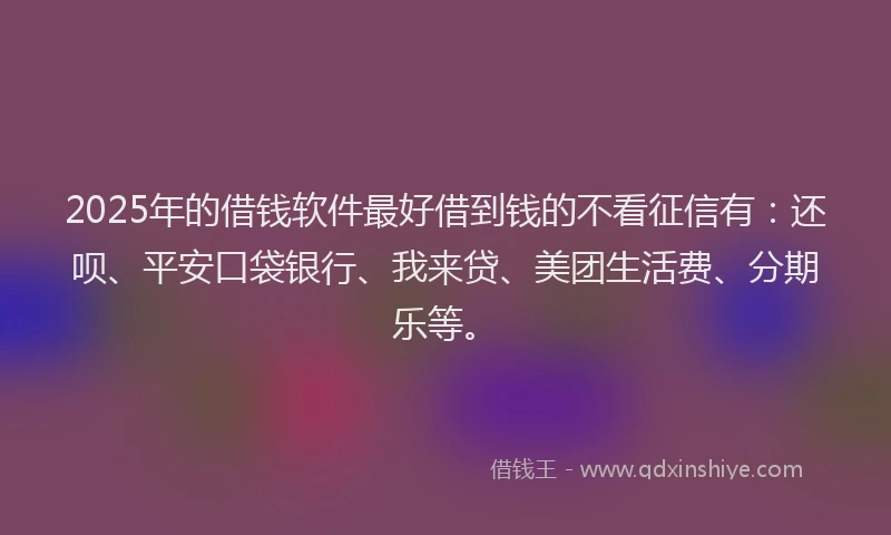 2025年的借钱软件最好借到钱的不看征信有：还呗、平安口袋银行、我来贷、美团生活费、分期乐等。