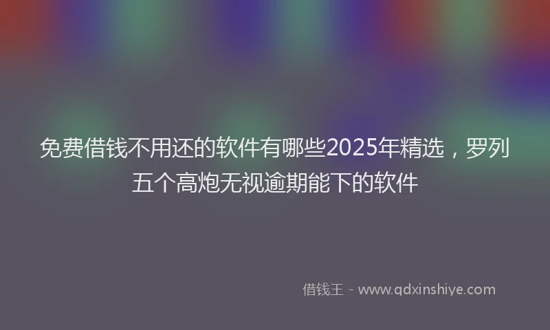 免费借钱不用还的软件有哪些2025年精选，罗列五个高炮无视逾期能下的软件