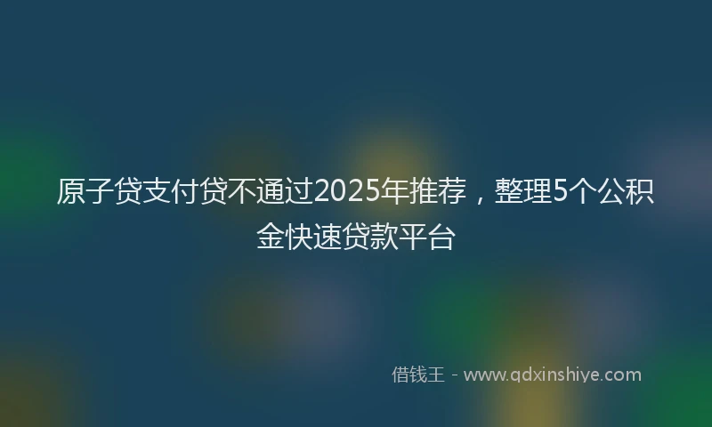 原子贷支付贷不通过2025年推荐，整理5个公积金快速贷款平台
