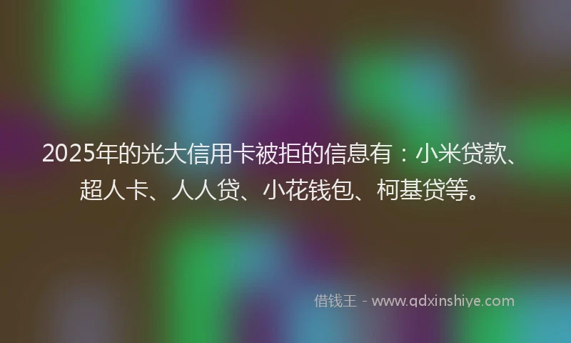 2025年的光大信用卡被拒的信息有：小米贷款、超人卡、人人贷、小花钱包、柯基贷等。