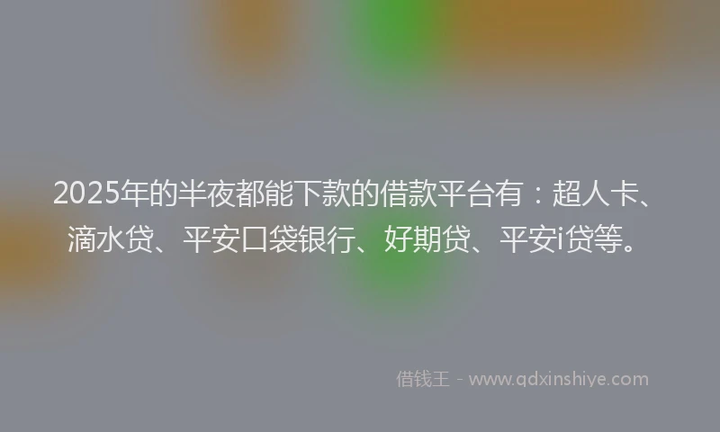 2025年的半夜都能下款的借款平台有：超人卡、滴水贷、平安口袋银行、好期贷、平安i贷等。