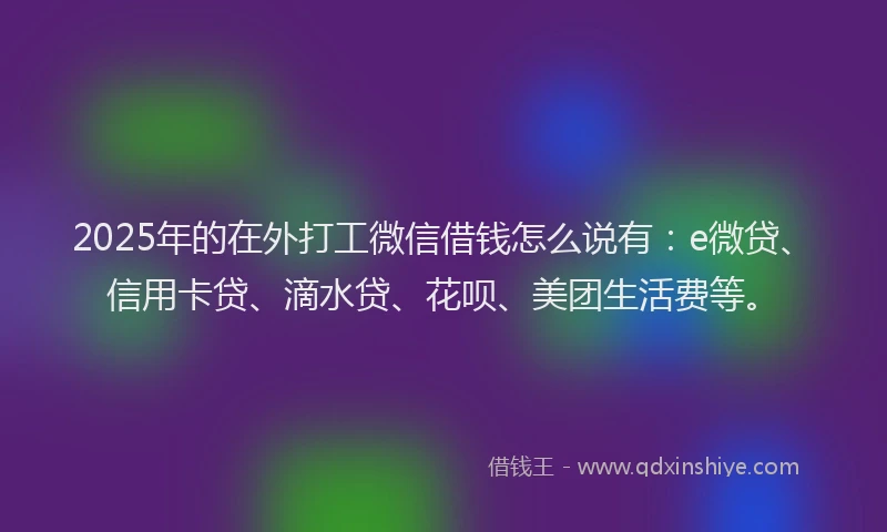 2025年的在外打工微信借钱怎么说有：e微贷、信用卡贷、滴水贷、花呗、美团生活费等。