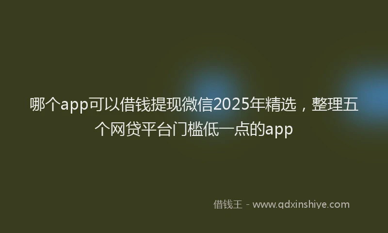 哪个app可以借钱提现微信2025年精选，整理五个网贷平台门槛低一点的app