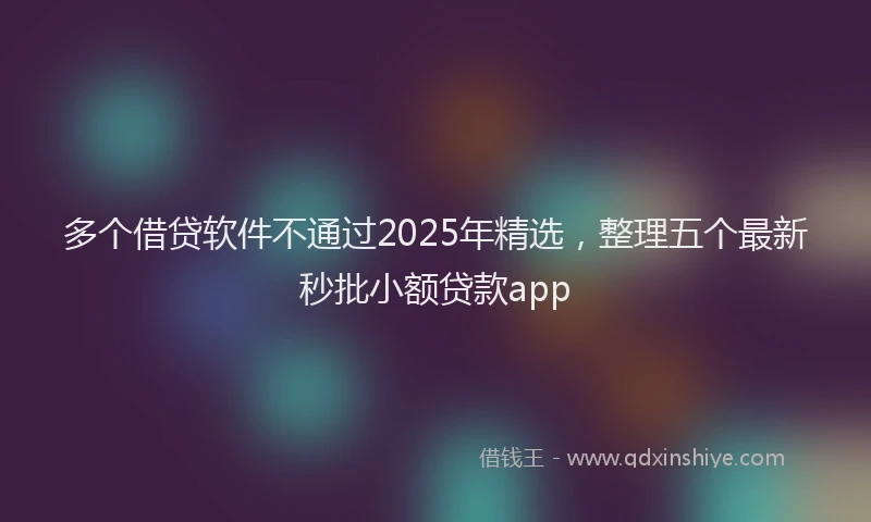 多个借贷软件不通过2025年精选，整理五个最新秒批小额贷款app