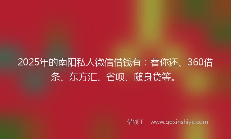 2025年的南阳私人微信借钱有：替你还、360借条、东方汇、省呗、随身贷等。