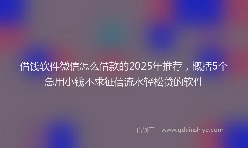 借钱软件微信怎么借款的2025年推荐，概括5个急用小钱不求征信流水轻松贷的软件