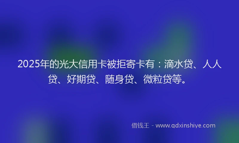 2025年的光大信用卡被拒寄卡有：滴水贷、人人贷、好期贷、随身贷、微粒贷等。