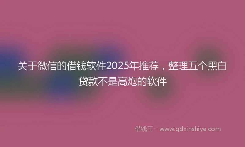 关于微信的借钱软件2025年推荐，整理五个黑白贷款不是高炮的软件