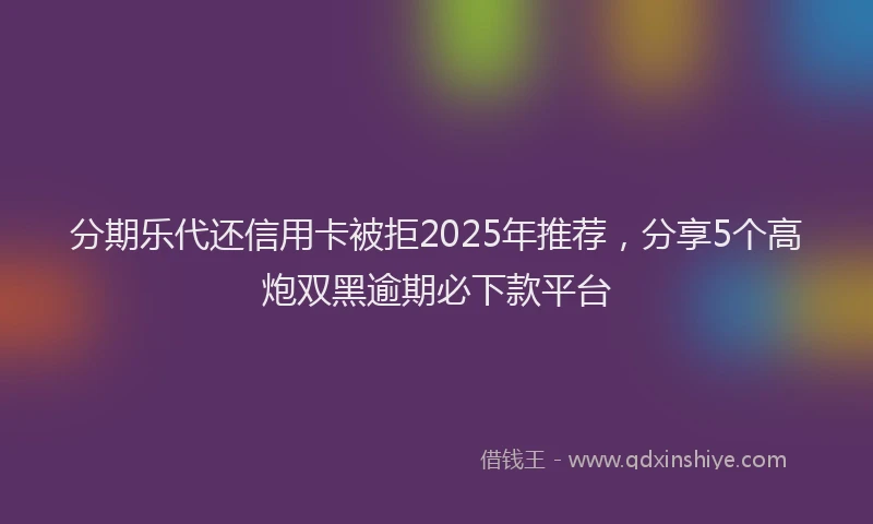 分期乐代还信用卡被拒2025年推荐，分享5个高炮双黑逾期必下款平台