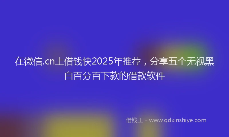 在微信.cn上借钱快2025年推荐，分享五个无视黑白百分百下款的借款软件