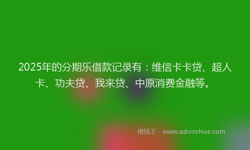 2025年的分期乐借款记录有：维信卡卡贷、超人卡、功夫贷、我来贷、中原消费金融等。