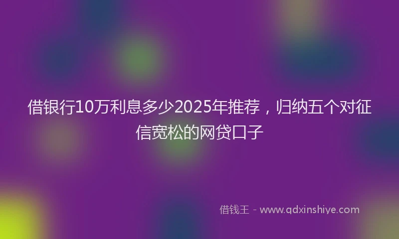 借银行10万利息多少2025年推荐，归纳五个对征信宽松的网贷口子